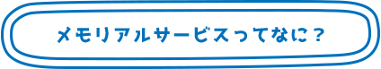 メモリアルサービスってなに？