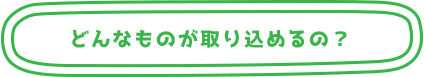 どんなものが取り込めるの？